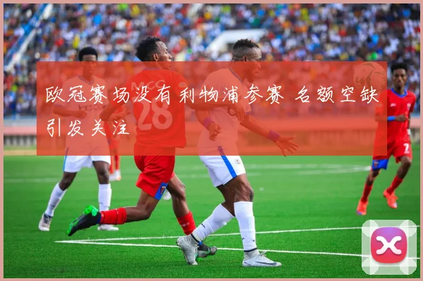 欧冠赛场没有利物浦参赛 名额空缺引发关注