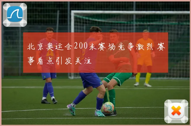 北京奥运会200米赛场竞争激烈 赛事看点引发关注