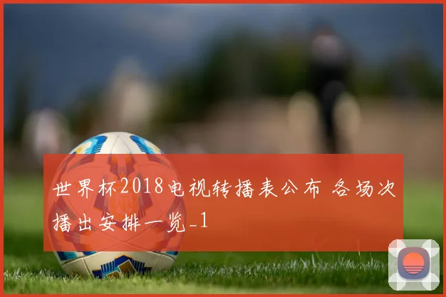 世界杯2018电视转播表公布 各场次播出安排一览_1