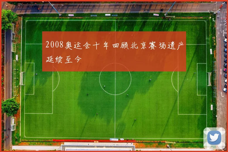 2008奥运会十年回顾北京赛场遗产延续至今
