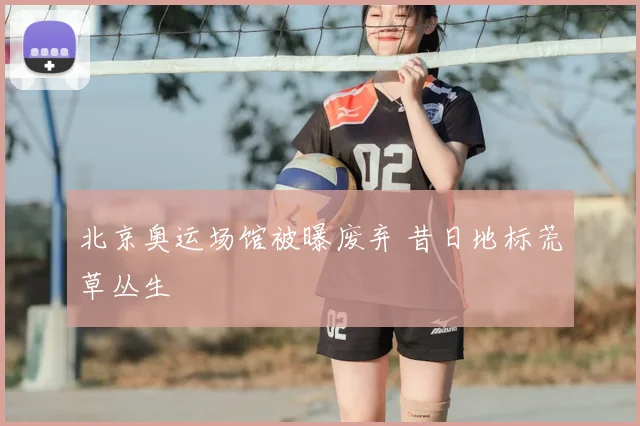北京奥运场馆被曝废弃 昔日地标荒草丛生