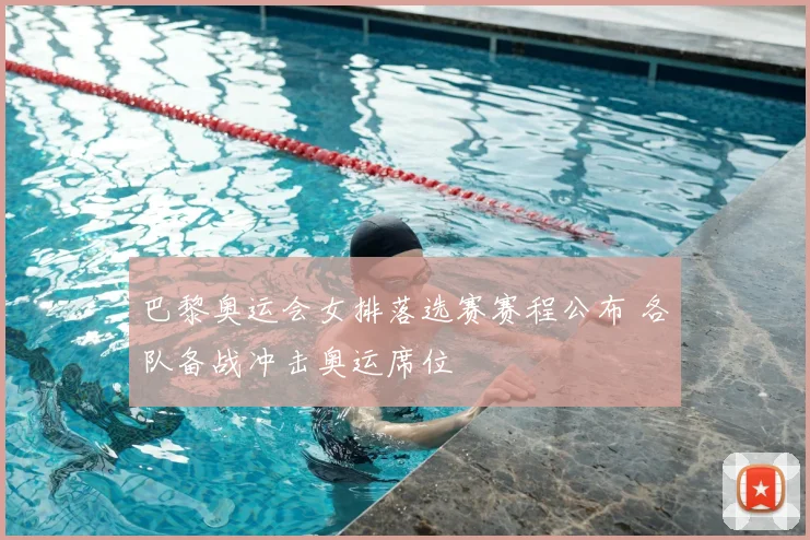 巴黎奥运会女排落选赛赛程公布 各队备战冲击奥运席位