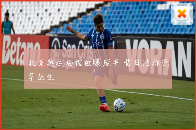 北京奥运场馆被曝废弃 昔日地标荒草丛生