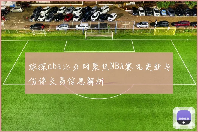 球探nba比分网聚焦NBA赛况更新与伤停交易信息解析