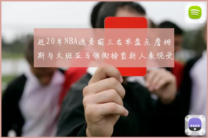 近20年NBA选秀前三名单盘点 詹姆斯与文班亚马领衔榜首新人表现受关注