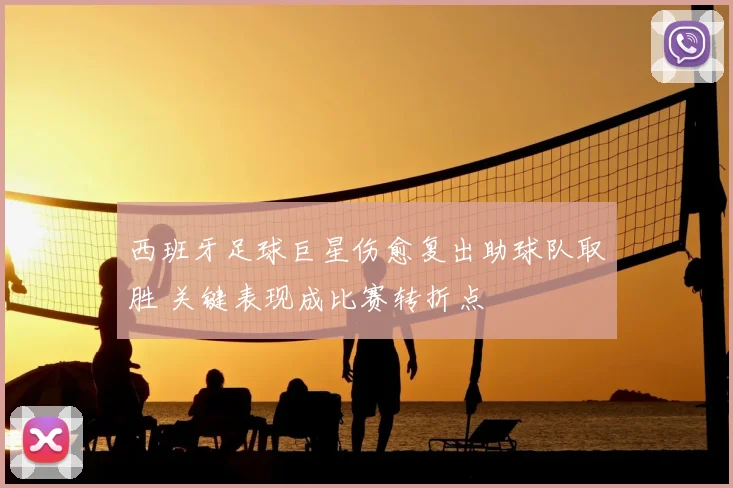 西班牙足球巨星伤愈复出助球队取胜 关键表现成比赛转折点