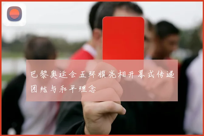 巴黎奥运会五环旗亮相开幕式传递团结与和平理念