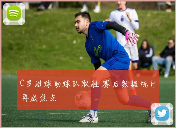 C罗进球助球队取胜 赛后数据统计再成焦点