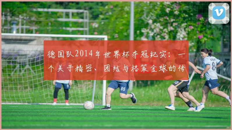 德国队2014年世界杯夺冠纪实：一个关于精密、团结与格策金球的传奇