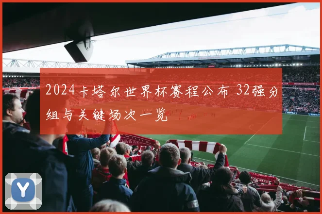 2024卡塔尔世界杯赛程公布 32强分组与关键场次一览