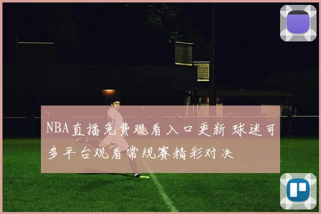 NBA直播免费观看入口更新 球迷可多平台观看常规赛精彩对决