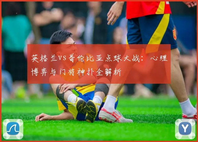 英格兰vs哥伦比亚点球大战：心理博弈与门将神扑全解析
